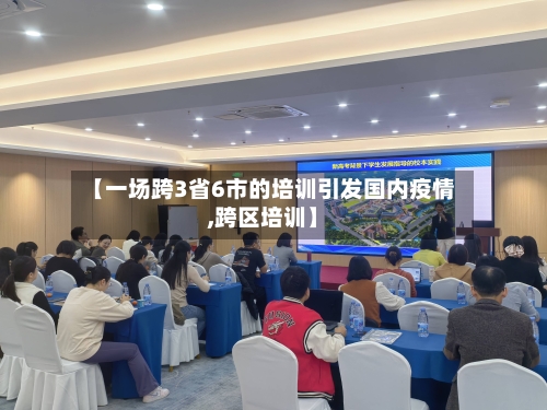【一场跨3省6市的培训引发国内疫情,跨区培训】