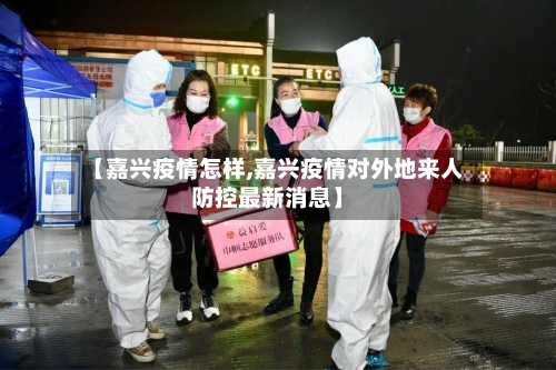 【嘉兴疫情怎样,嘉兴疫情对外地来人防控最新消息】