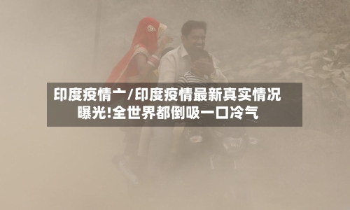 印度疫情亠/印度疫情最新真实情况曝光!全世界都倒吸一口冷气