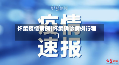 怀柔疫情病例(怀柔确诊病例行程)