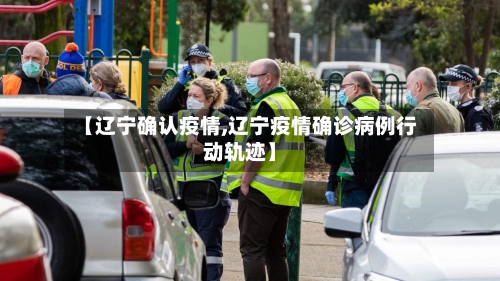 【辽宁确认疫情,辽宁疫情确诊病例行动轨迹】