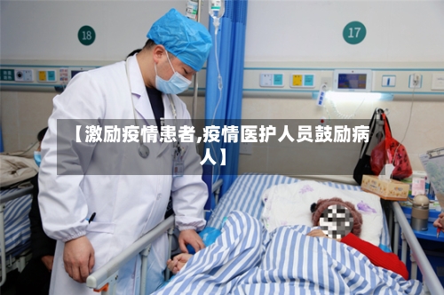【激励疫情患者,疫情医护人员鼓励病人】