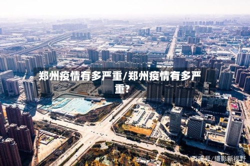 郑州疫情有多严重/郑州疫情有多严重?