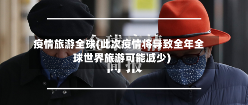 疫情旅游全球(此次疫情将导致全年全球世界旅游可能减少)