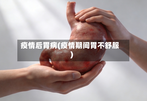 疫情后胃病(疫情期间胃不舒服)