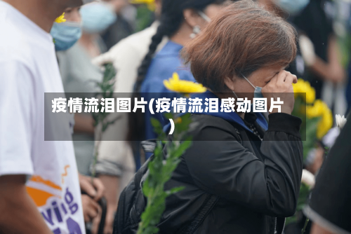 疫情流泪图片(疫情流泪感动图片)