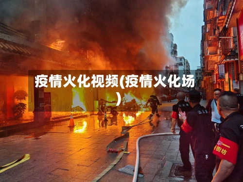 疫情火化视频(疫情火化场)