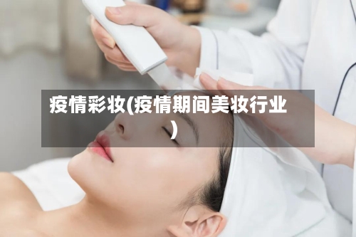 疫情彩妆(疫情期间美妆行业)