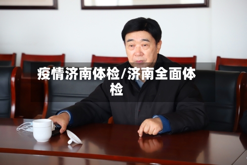 疫情济南体检/济南全面体检