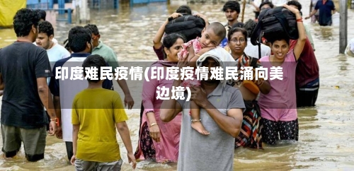 印度难民疫情(印度疫情难民涌向美边境)