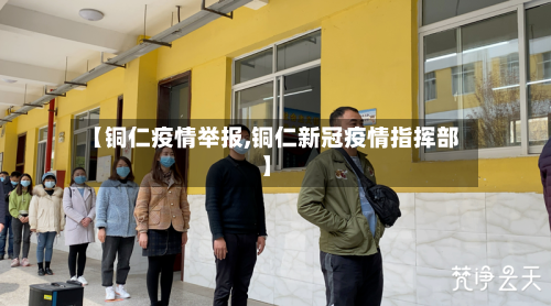 【铜仁疫情举报,铜仁新冠疫情指挥部】