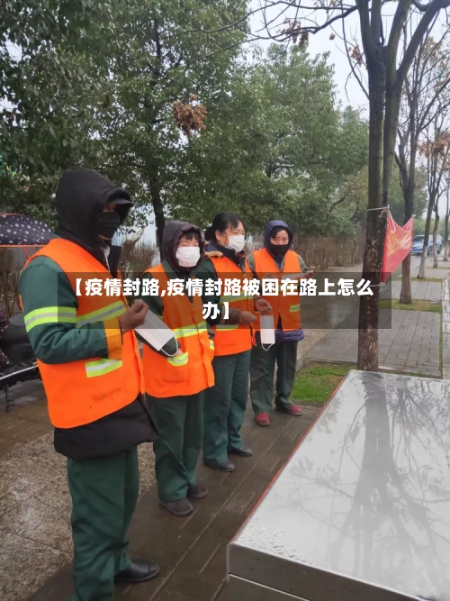 【疫情封路,疫情封路被困在路上怎么办】