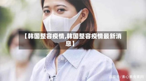 【韩国整容疫情,韩国整容疫情最新消息】