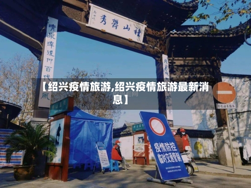 【绍兴疫情旅游,绍兴疫情旅游最新消息】