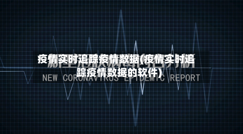 疫情实时追踪疫情数据(疫情实时追踪疫情数据的软件)
