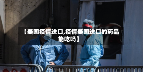 【美国疫情进口,疫情美国进口的药品能吃吗】