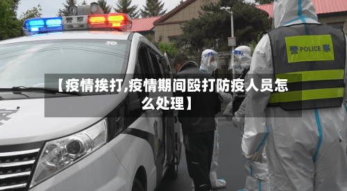 【疫情挨打,疫情期间殴打防疫人员怎么处理】