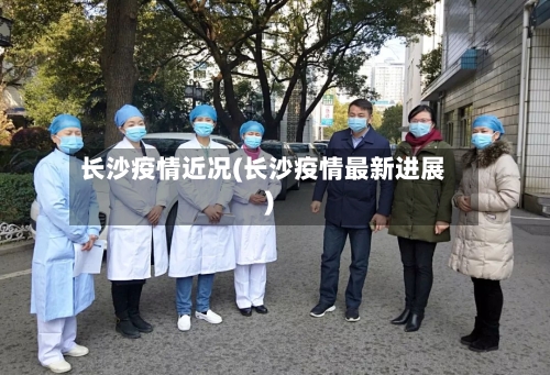 长沙疫情近况(长沙疫情最新进展)