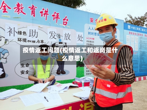 疫情返工问题(疫情返工和返岗是什么意思)