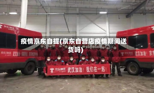 疫情京东自提(京东自营店疫情期间送货吗)