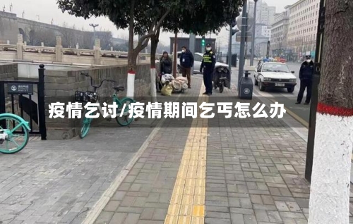 疫情乞讨/疫情期间乞丐怎么办