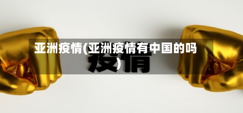 亚洲疫情(亚洲疫情有中国的吗)