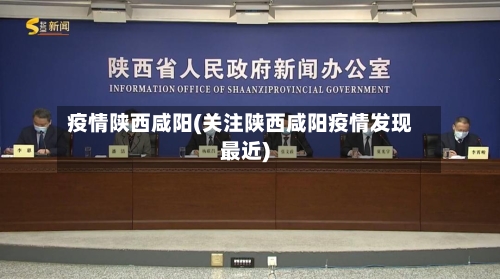 疫情陕西咸阳(关注陕西咸阳疫情发现最近)