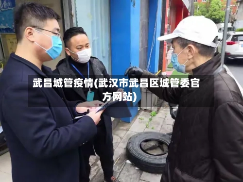武昌城管疫情(武汉市武昌区城管委官方网站)