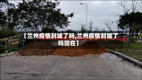 【兰州疫情封城了吗,兰州疫情封城了吗现在】