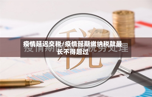 疫情延迟交税/疫情延期缴纳税款最长不得超过