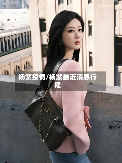 杨紫疫情/杨紫最近消息行程