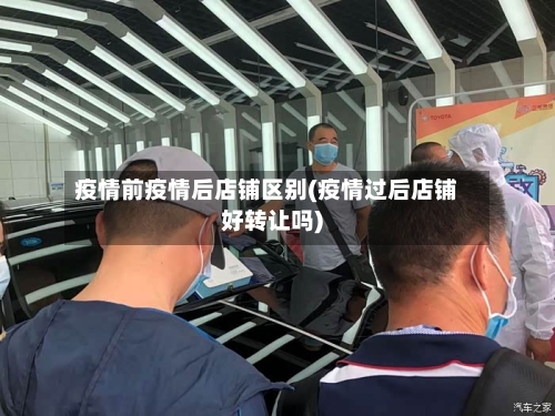 疫情前疫情后店铺区别(疫情过后店铺好转让吗)