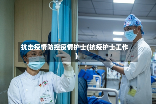 抗击疫情防控疫情护士(抗疫护士工作)