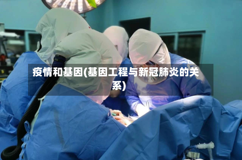 疫情和基因(基因工程与新冠肺炎的关系)