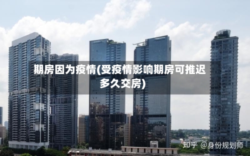 期房因为疫情(受疫情影响期房可推迟多久交房)