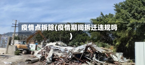 疫情点拆除(疫情期间拆迁违规吗)