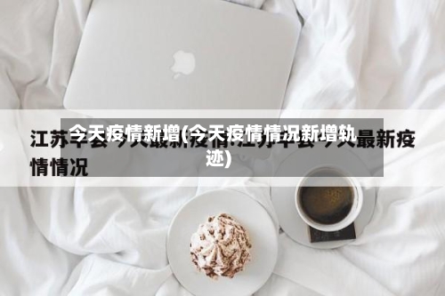 今天疫情新增(今天疫情情况新增轨迹)