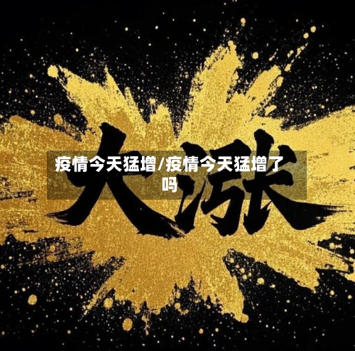疫情今天猛增/疫情今天猛增了吗