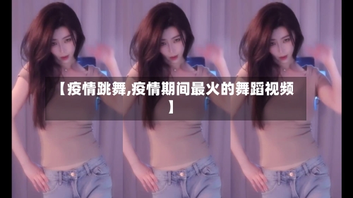 【疫情跳舞,疫情期间最火的舞蹈视频】