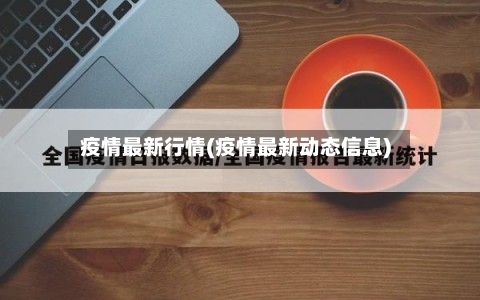 疫情最新行情(疫情最新动态信息)