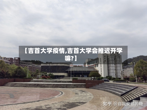 【吉首大学疫情,吉首大学会推迟开学嘛?】