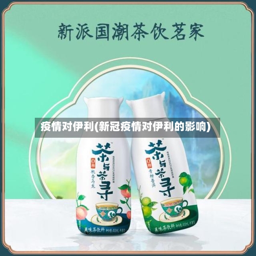 疫情对伊利(新冠疫情对伊利的影响)