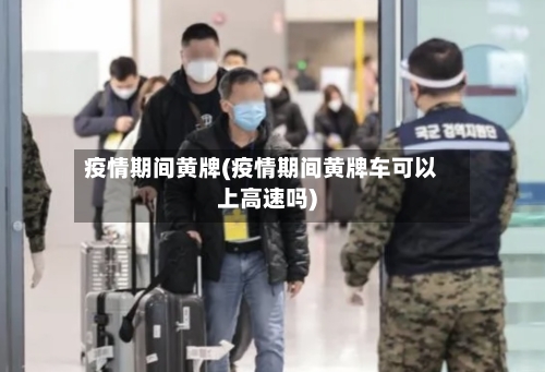 疫情期间黄牌(疫情期间黄牌车可以上高速吗)