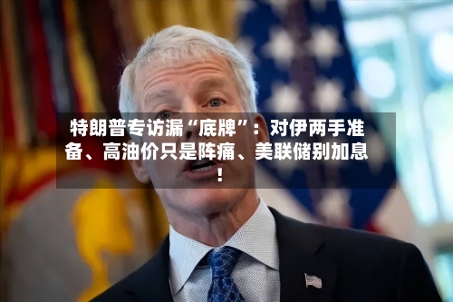 特朗普专访漏“底牌”：对伊两手准备、高油价只是阵痛、美联储别加息！