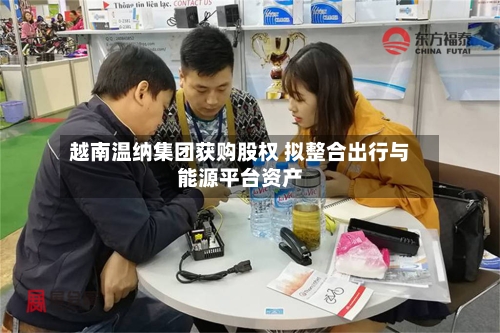 越南温纳集团获购股权 拟整合出行与能源平台资产