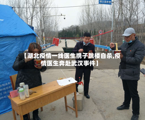 【湖北疫情一线医生携子跳楼自杀,疫情医生奔赴武汉事件】