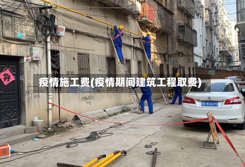 疫情施工费(疫情期间建筑工程取费)