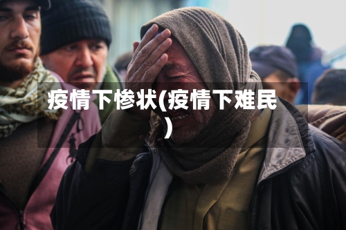 疫情下惨状(疫情下难民)