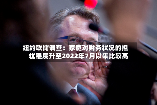 纽约联储调查：家庭对财务状况的担忧程度升至2022年7月以来比较高水平