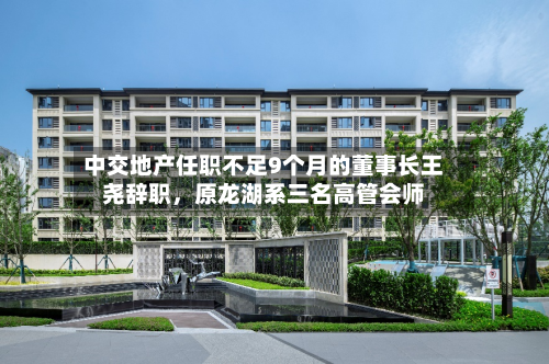 中交地产任职不足9个月的董事长王尧辞职，原龙湖系三名高管会师